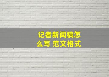 记者新闻稿怎么写 范文格式